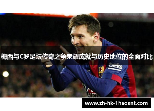 梅西与C罗足坛传奇之争荣耀成就与历史地位的全面对比