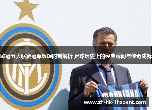 欧冠五大联赛冠军辉煌时刻解析 足球历史上的经典瞬间与传奇成就