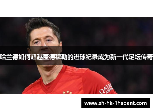 哈兰德如何超越盖德穆勒的进球纪录成为新一代足坛传奇
