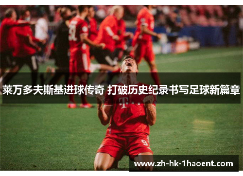 莱万多夫斯基进球传奇 打破历史纪录书写足球新篇章 莱万多夫斯基进球传奇 打破历史纪录书写足球新篇章