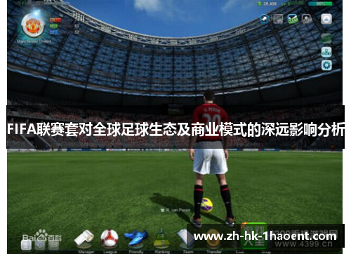 FIFA联赛套对全球足球生态及商业模式的深远影响分析