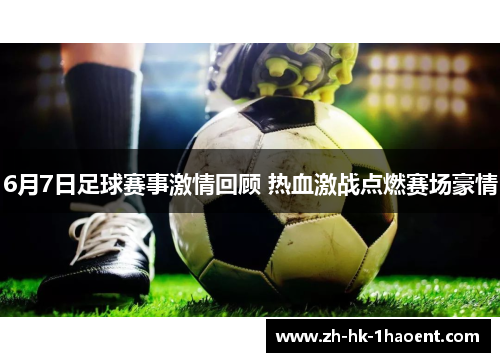 6月7日足球赛事激情回顾 热血激战点燃赛场豪情 6月7日足球赛事激情回顾 热血激战点燃赛场豪情