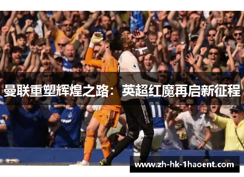 曼联重塑辉煌之路:英超红魔再启新征程 曼联重塑辉煌之路:英超红魔再启新征程