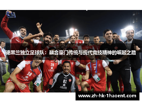 德黑兰独立足球队：融合豪门传统与现代竞技精神的崛起之路