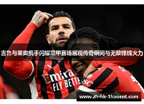 吉鲁与莱奥携手闪耀意甲赛场展现传奇瞬间与无敌锋线火力
