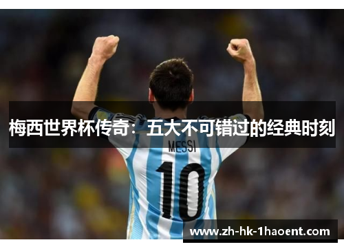 梅西世界杯传奇：五大不可错过的经典时刻