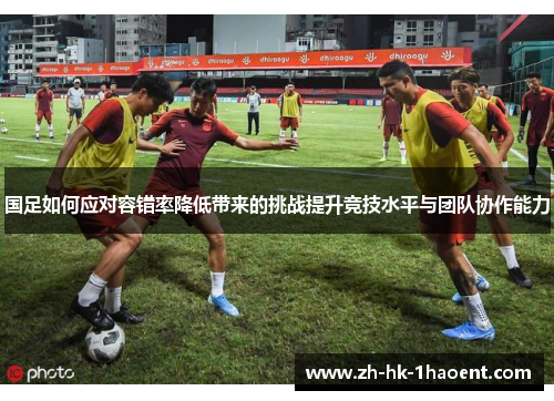 国足如何应对容错率降低带来的挑战提升竞技水平与团队协作能力 国足如何应对容错率降低带来的挑战提升竞技水平与团队协作能力