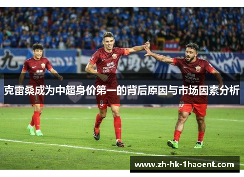 克雷桑成为中超身价第一的背后原因与市场因素分析