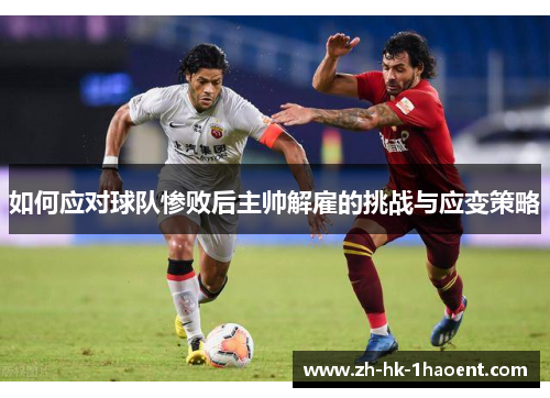 如何应对球队惨败后主帅解雇的挑战与应变策略