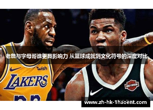 老詹与字母哥谁更具影响力 从篮球成就到文化符号的深度对比