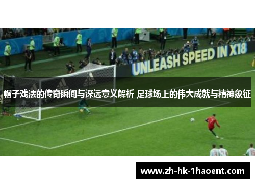 帽子戏法的传奇瞬间与深远意义解析 足球场上的伟大成就与精神象征