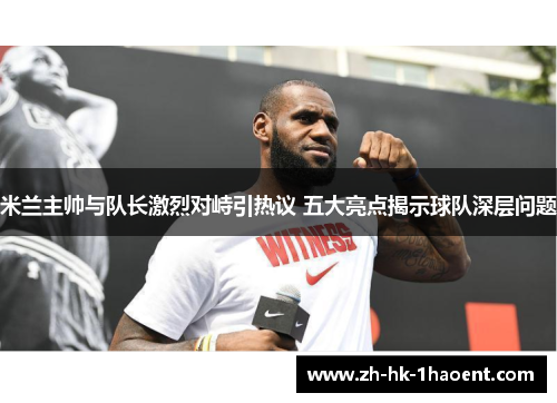 米兰主帅与队长激烈对峙引热议 五大亮点揭示球队深层问题