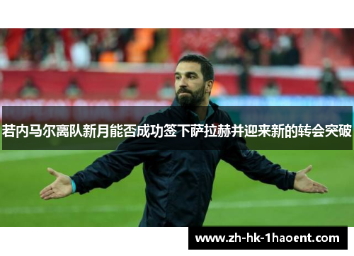 若内马尔离队新月能否成功签下萨拉赫并迎来新的转会突破