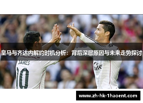 皇马与齐达内解约时机分析：背后深层原因与未来走势探讨