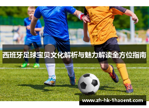 西班牙足球宝贝文化解析与魅力解读全方位指南