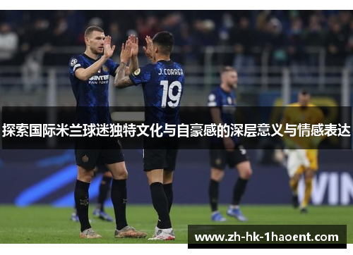 探索国际米兰球迷独特文化与自豪感的深层意义与情感表达