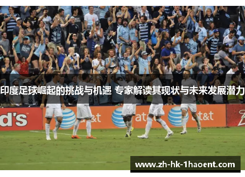 印度足球崛起的挑战与机遇 专家解读其现状与未来发展潜力