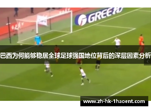 巴西为何能够稳居全球足球强国地位背后的深层因素分析