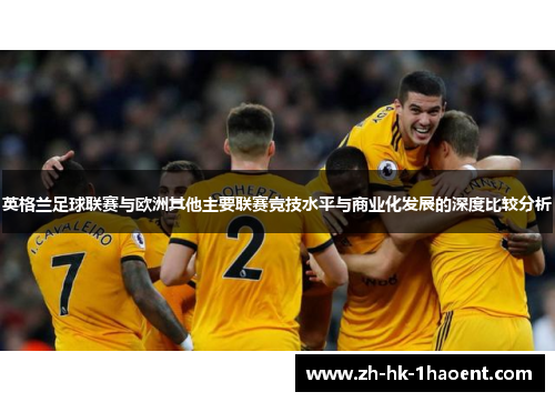 英格兰足球联赛与欧洲其他主要联赛竞技水平与商业化发展的深度比较分析
