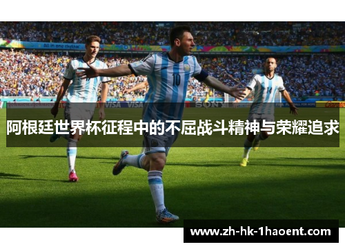 阿根廷世界杯征程中的不屈战斗精神与荣耀追求