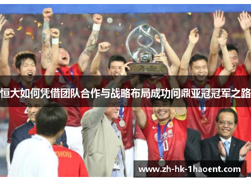 恒大如何凭借团队合作与战略布局成功问鼎亚冠冠军之路