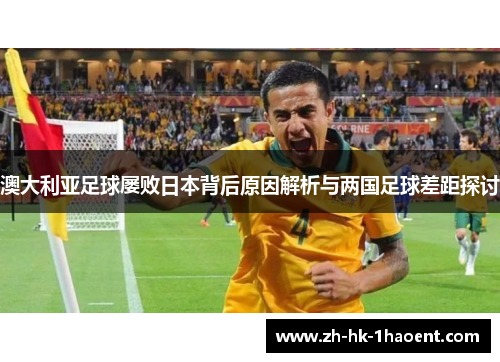 澳大利亚足球屡败日本背后原因解析与两国足球差距探讨