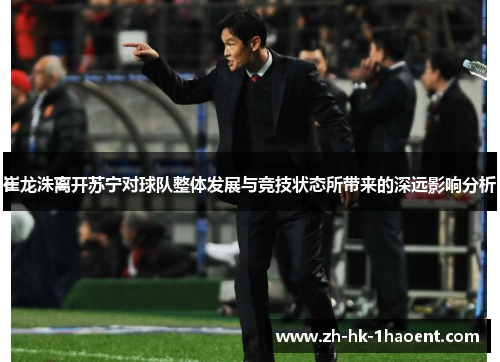 崔龙洙离开苏宁对球队整体发展与竞技状态所带来的深远影响分析