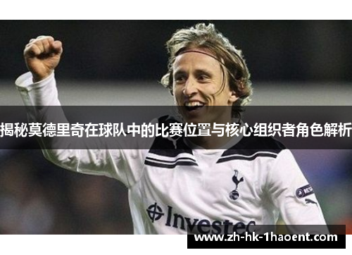 揭秘莫德里奇在球队中的比赛位置与核心组织者角色解析