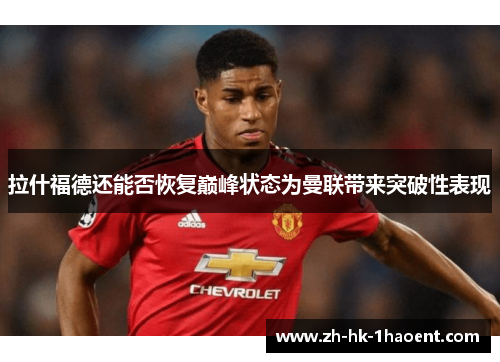 拉什福德还能否恢复巅峰状态为曼联带来突破性表现