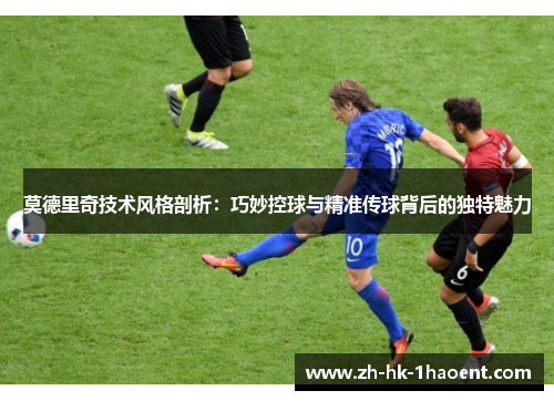 莫德里奇技术风格剖析：巧妙控球与精准传球背后的独特魅力