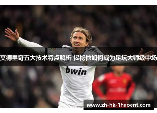 莫德里奇五大技术特点解析 揭秘他如何成为足坛大师级中场