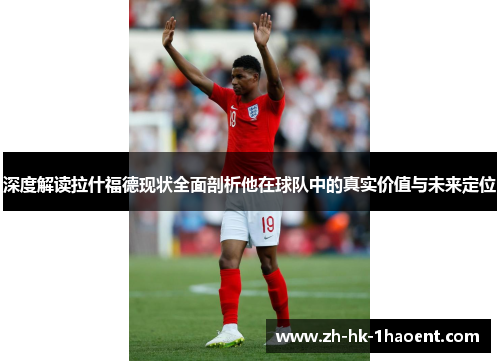 深度解读拉什福德现状全面剖析他在球队中的真实价值与未来定位