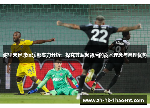 谢里夫足球俱乐部实力分析:探究其崛起背后的战术理念与管理优势 谢里夫足球俱乐部实力分析:探究其崛起背后的战术理念与管理优势