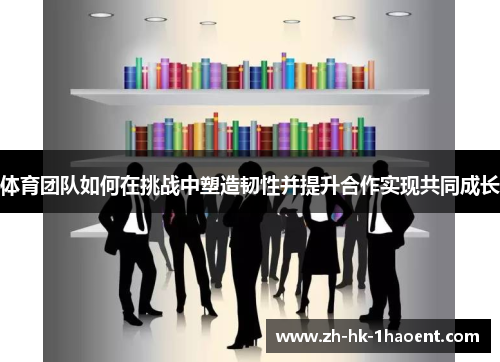 体育团队如何在挑战中塑造韧性并提升合作实现共同成长