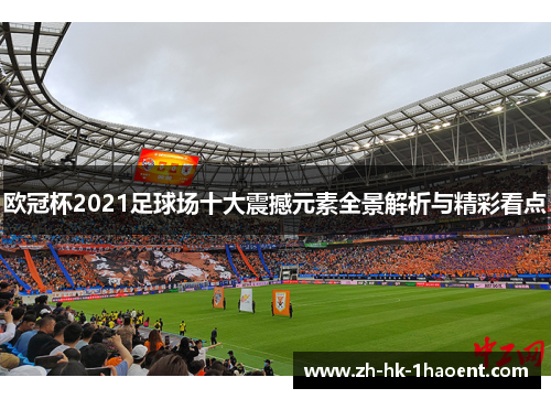 欧冠杯2021足球场十大震撼元素全景解析与精彩看点