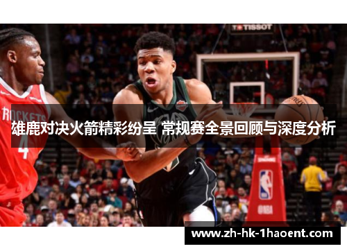 雄鹿对决火箭精彩纷呈 常规赛全景回顾与深度分析