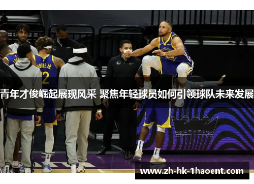 青年才俊崛起展现风采 聚焦年轻球员如何引领球队未来发展