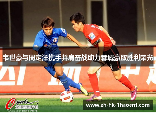 韦世豪与周定洋携手并肩奋战助力蓉城豪取胜利荣光 韦世豪与周定洋携手并肩奋战助力蓉城豪取胜利荣光
