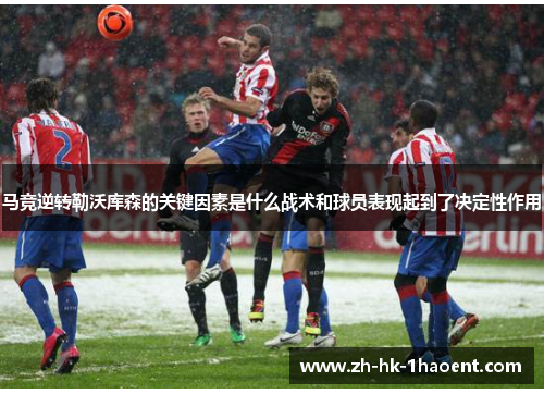 马竞逆转勒沃库森的关键因素是什么战术和球员表现起到了决定性作用