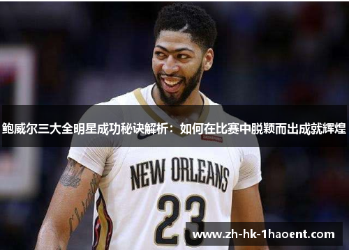 鲍威尔三大全明星成功秘诀解析：如何在比赛中脱颖而出成就辉煌