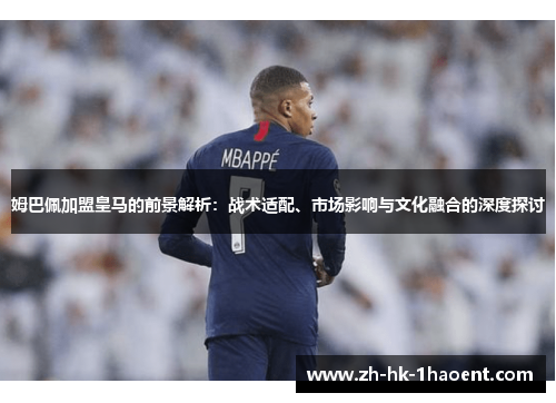 姆巴佩加盟皇马的前景解析：战术适配、市场影响与文化融合的深度探讨