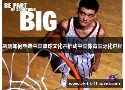 姚明如何塑造中国篮球文化并推动中国体育国际化进程