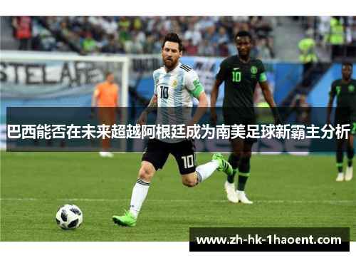 巴西能否在未来超越阿根廷成为南美足球新霸主分析