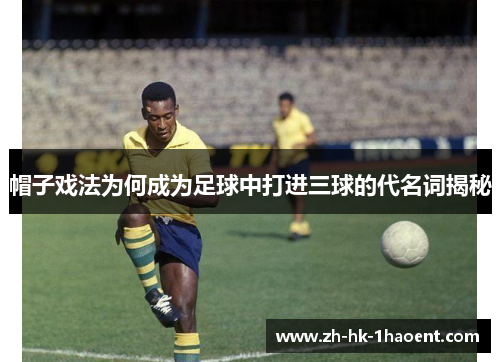 帽子戏法为何成为足球中打进三球的代名词揭秘 帽子戏法为何成为足球中打进三球的代名词揭秘