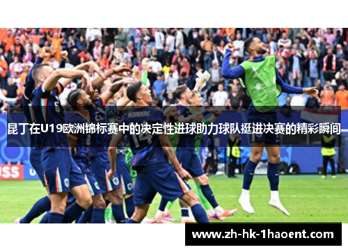 昆丁在U19欧洲锦标赛中的决定性进球助力球队挺进决赛的精彩瞬间