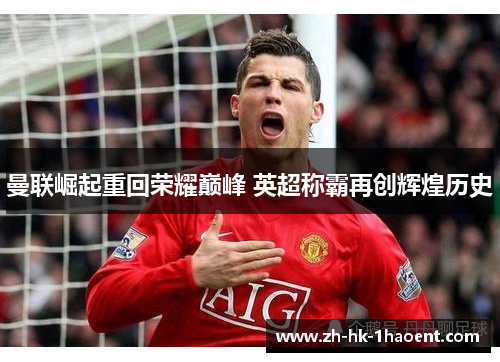 曼联崛起重回荣耀巅峰 英超称霸再创辉煌历史