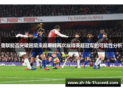 曼联能否突破困境重返巅峰再次赢得英超冠军的可能性分析 曼联能否突破困境重返巅峰再次赢得英超冠军的可能性分析