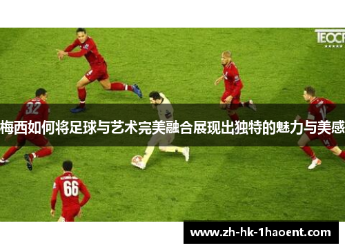 梅西如何将足球与艺术完美融合展现出独特的魅力与美感
