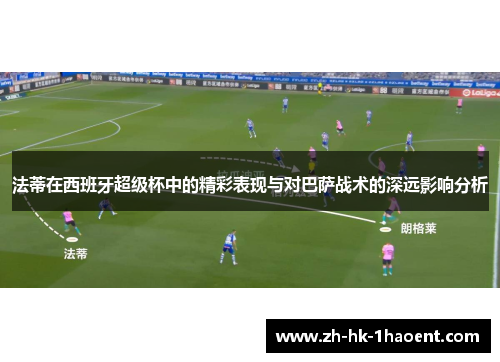法蒂在西班牙超级杯中的精彩表现与对巴萨战术的深远影响分析