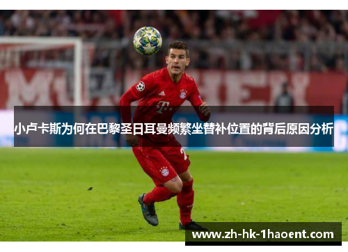 小卢卡斯为何在巴黎圣日耳曼频繁坐替补位置的背后原因分析